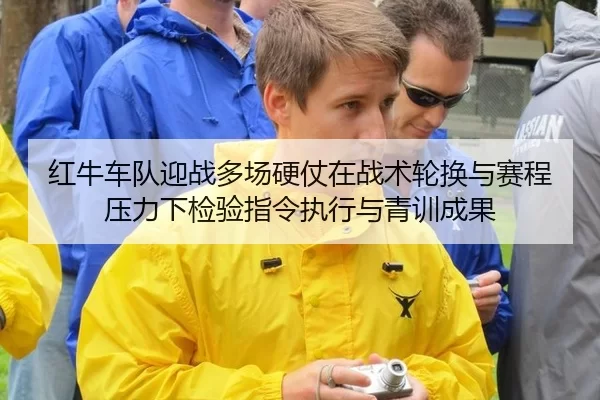 红牛车队迎战多场硬仗在战术轮换与赛程压力下检验指令执行与青训成果