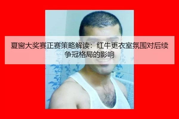 夏窗大奖赛正赛策略解读：红牛更衣室氛围对后续争冠格局的影响